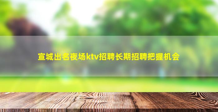 宣城出名夜场ktv招聘长期招聘把握机会